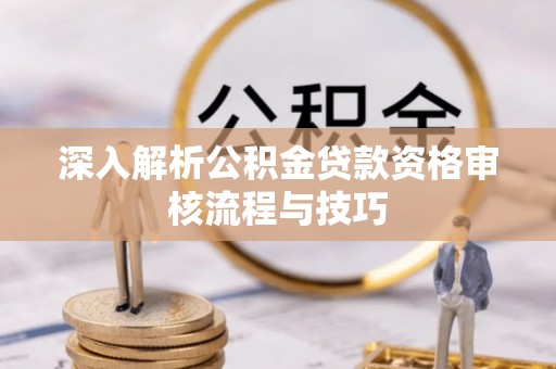 星子深入解析公积金贷款资格审核流程与技巧