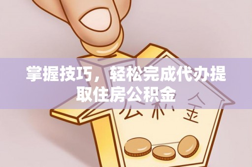 星子掌握技巧，轻松完成代办提取住房公积金