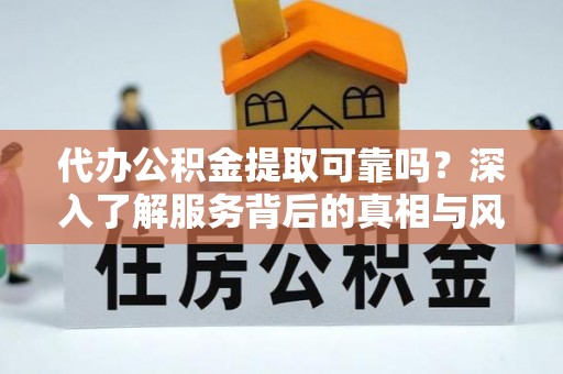 星子代办公积金提取可靠吗？深入了解服务背后的真相与风险