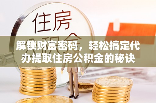 星子解锁财富密码，轻松搞定代办提取住房公积金的秘诀