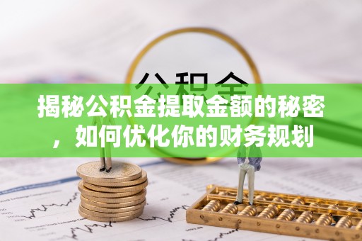 星子揭秘公积金提取金额的秘密，如何优化你的财务规划