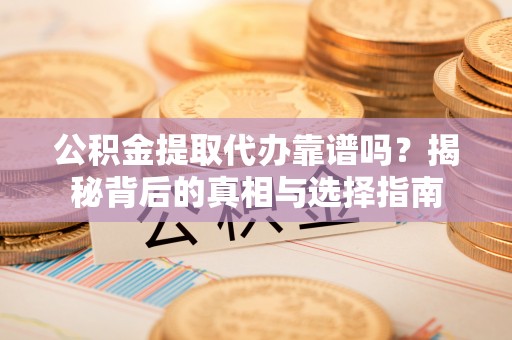 星子公积金提取代办靠谱吗？揭秘背后的真相与选择指南