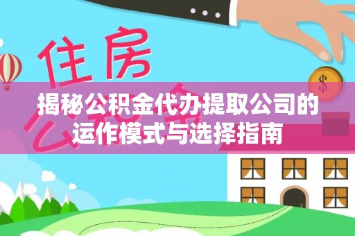 星子揭秘公积金代办提取公司的运作模式与选择指南