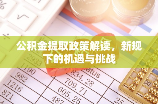星子公积金提取政策解读，新规下的机遇与挑战