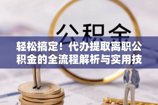 星子轻松搞定！代办提取离职公积金的全流程解析与实用技巧
