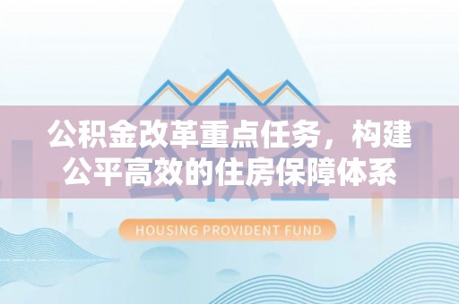 星子公积金改革重点任务，构建公平高效的住房保障体系