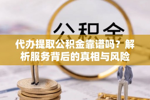 星子代办提取公积金靠谱吗？解析服务背后的真相与风险