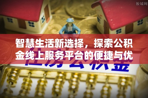星子智慧生活新选择，探索公积金线上服务平台的便捷与优势