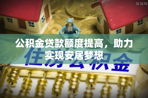星子公积金贷款额度提高，助力实现安居梦想