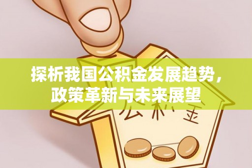 星子探析我国公积金发展趋势，政策革新与未来展望