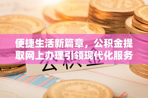 星子便捷生活新篇章，公积金提取网上办理引领现代化服务