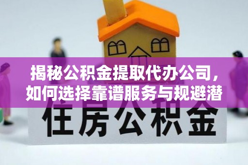 星子揭秘公积金提取代办公司，如何选择靠谱服务与规避潜在风险