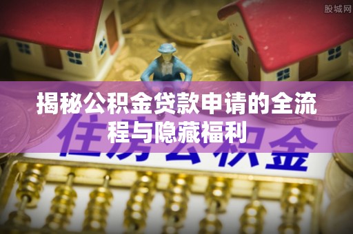 星子揭秘公积金贷款申请的全流程与隐藏福利