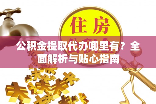 星子公积金提取代办哪里有？全面解析与贴心指南