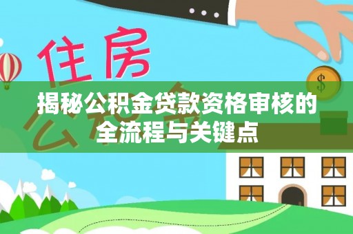 星子揭秘公积金贷款资格审核的全流程与关键点