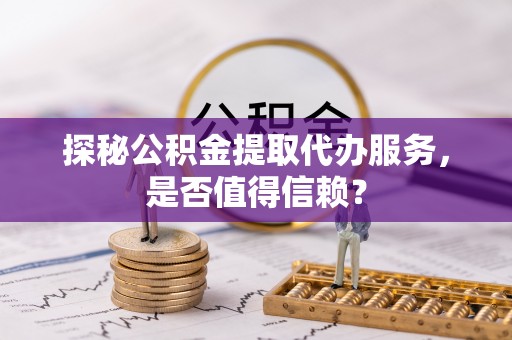 星子探秘公积金提取代办服务，是否值得信赖？