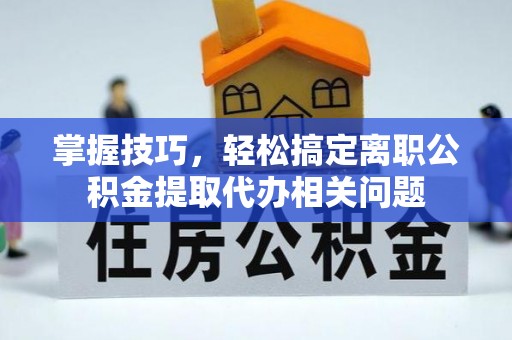 星子掌握技巧，轻松搞定离职公积金提取代办相关问题