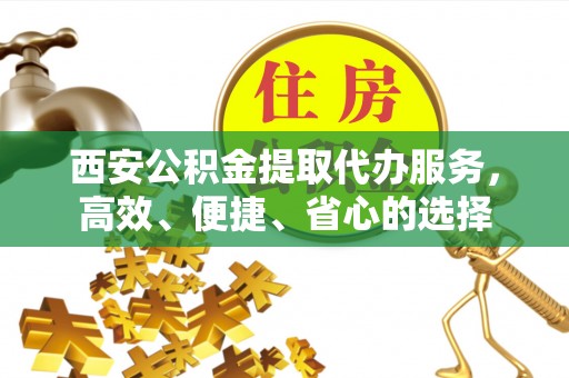星子西安公积金提取代办服务，高效、便捷、省心的选择