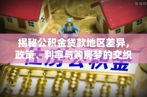 星子揭秘公积金贷款地区差异，政策、利率与购房梦的交织