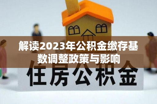 星子解读2023年公积金缴存基数调整政策与影响