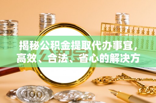 星子揭秘公积金提取代办事宜，高效、合法、省心的解决方案