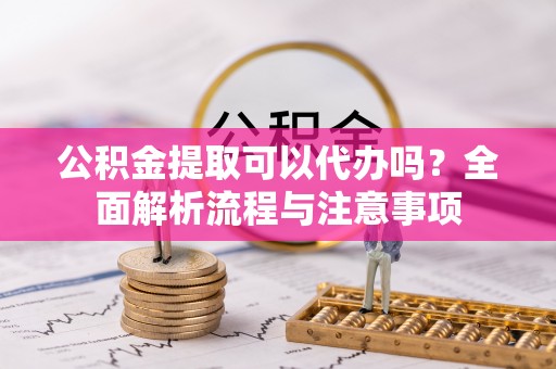 星子公积金提取可以代办吗？全面解析流程与注意事项