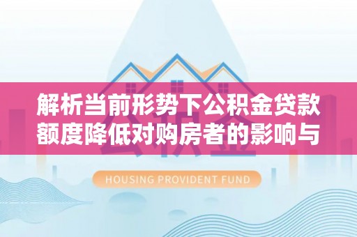 星子解析当前形势下公积金贷款额度降低对购房者的影响与应对策略