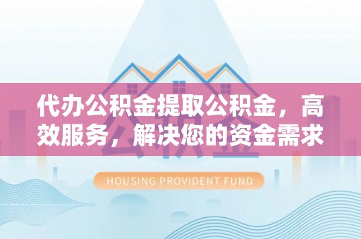 星子代办公积金提取公积金，高效服务，解决您的资金需求