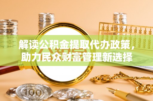 星子解读公积金提取代办政策，助力民众财富管理新选择