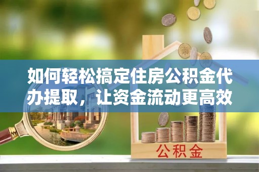 星子如何轻松搞定住房公积金代办提取，让资金流动更高效