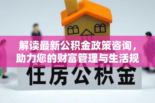 星子解读最新公积金政策咨询，助力您的财富管理与生活规划