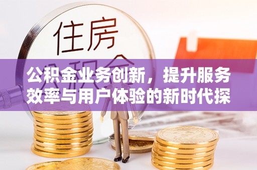 星子公积金业务创新，提升服务效率与用户体验的新时代探索