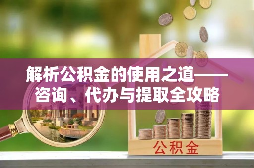 星子解析公积金的使用之道——咨询、代办与提取全攻略