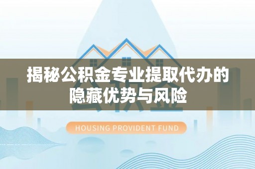 星子揭秘公积金专业提取代办的隐藏优势与风险