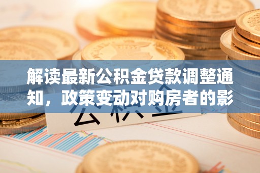 星子解读最新公积金贷款调整通知，政策变动对购房者的影响