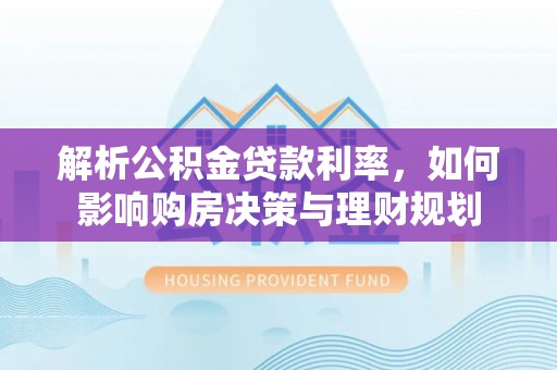 星子解析公积金贷款利率，如何影响购房决策与理财规划