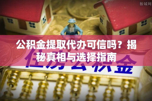 星子公积金提取代办可信吗？揭秘真相与选择指南