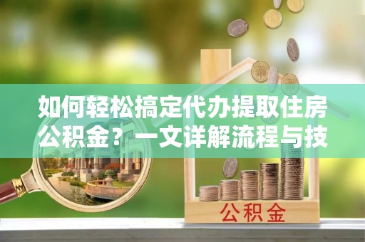 星子如何轻松搞定代办提取住房公积金？一文详解流程与技巧