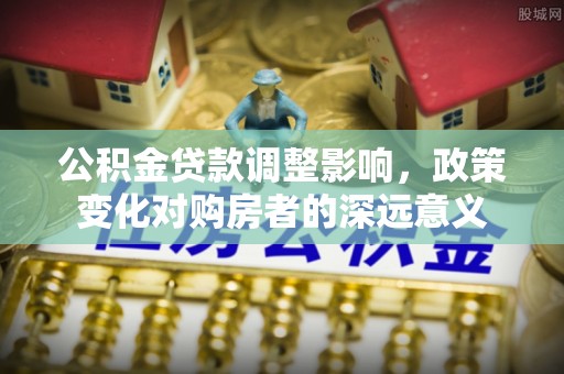 星子公积金贷款调整影响，政策变化对购房者的深远意义
