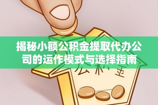 星子揭秘小额公积金提取代办公司的运作模式与选择指南