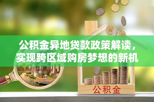 星子公积金异地贷款政策解读，实现跨区域购房梦想的新机遇