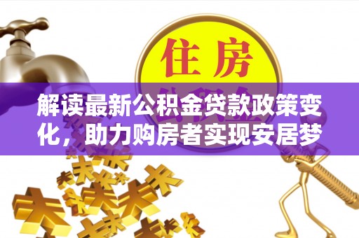 星子解读最新公积金贷款政策变化，助力购房者实现安居梦想