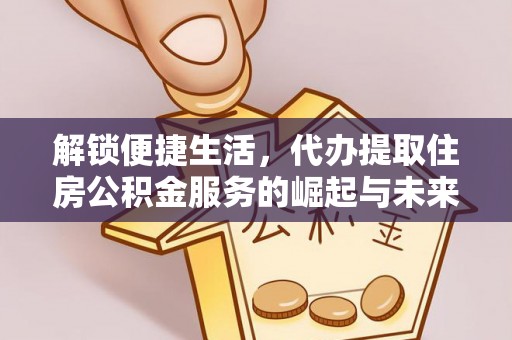 星子解锁便捷生活，代办提取住房公积金服务的崛起与未来