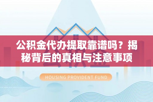 星子公积金代办提取靠谱吗？揭秘背后的真相与注意事项