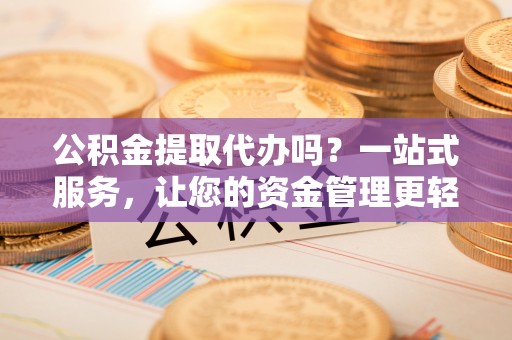 星子公积金提取代办吗？一站式服务，让您的资金管理更轻松