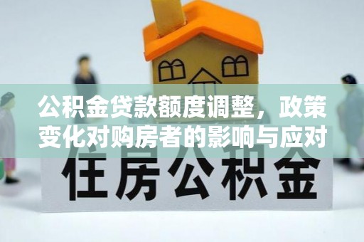 星子公积金贷款额度调整，政策变化对购房者的影响与应对策略
