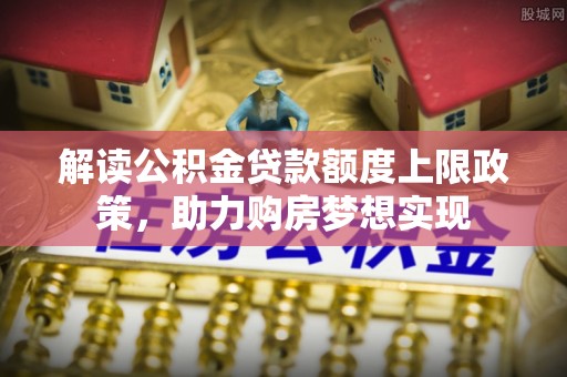 星子解读公积金贷款额度上限政策，助力购房梦想实现