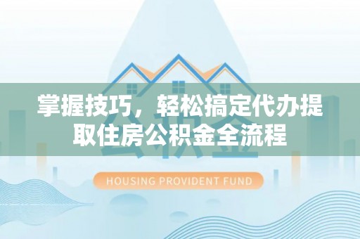 星子掌握技巧，轻松搞定代办提取住房公积金全流程
