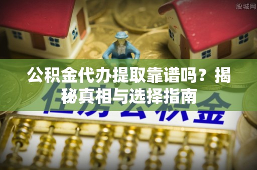 星子公积金代办提取靠谱吗？揭秘真相与选择指南