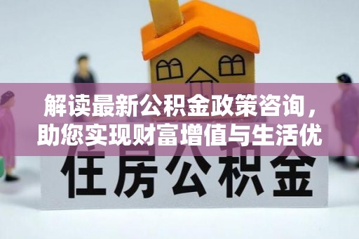 星子解读最新公积金政策咨询，助您实现财富增值与生活优化